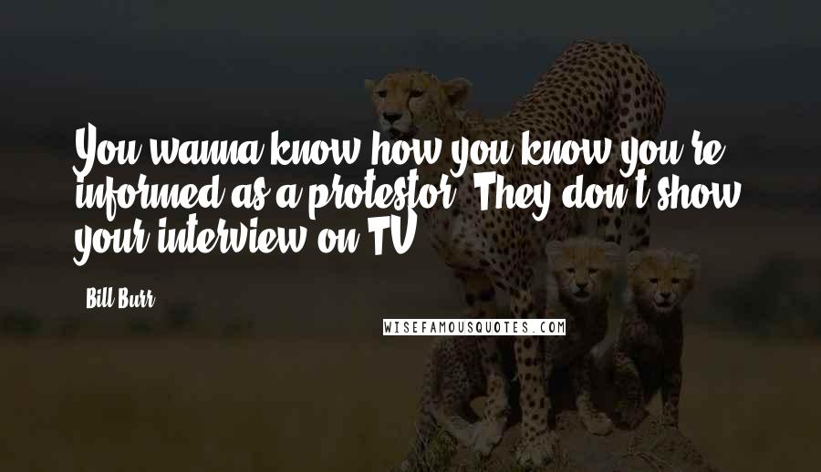 Bill Burr Quotes: You wanna know how you know you're informed as a protestor? They don't show your interview on TV.