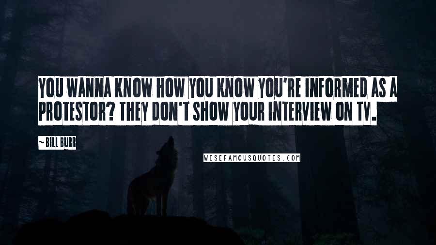 Bill Burr Quotes: You wanna know how you know you're informed as a protestor? They don't show your interview on TV.