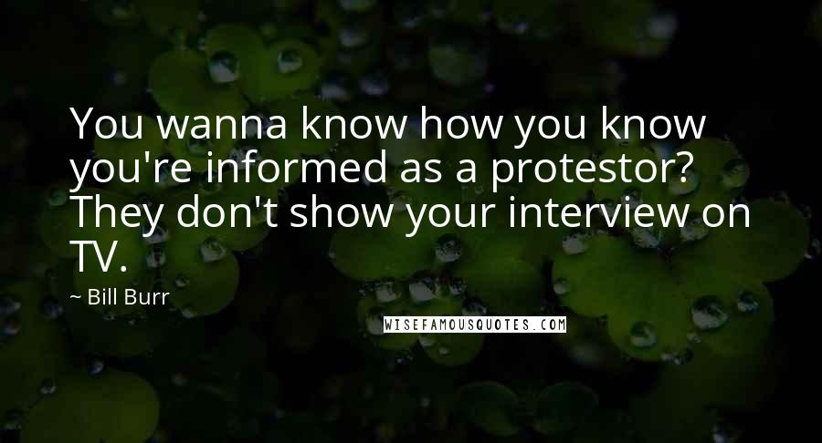 Bill Burr Quotes: You wanna know how you know you're informed as a protestor? They don't show your interview on TV.