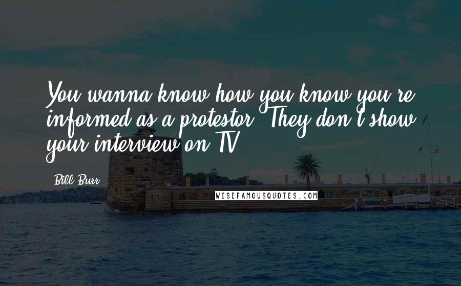 Bill Burr Quotes: You wanna know how you know you're informed as a protestor? They don't show your interview on TV.