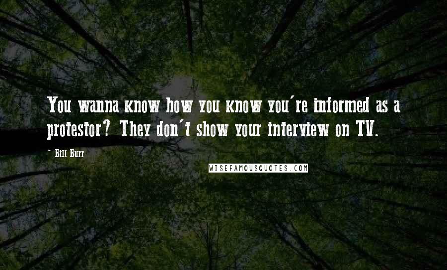 Bill Burr Quotes: You wanna know how you know you're informed as a protestor? They don't show your interview on TV.