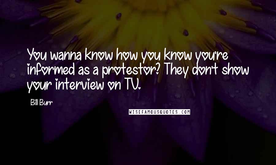 Bill Burr Quotes: You wanna know how you know you're informed as a protestor? They don't show your interview on TV.