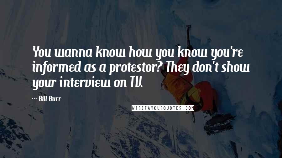 Bill Burr Quotes: You wanna know how you know you're informed as a protestor? They don't show your interview on TV.