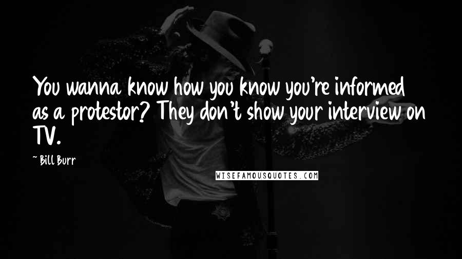 Bill Burr Quotes: You wanna know how you know you're informed as a protestor? They don't show your interview on TV.