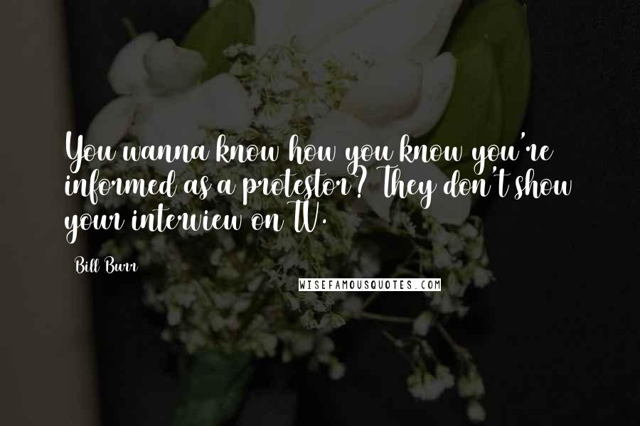 Bill Burr Quotes: You wanna know how you know you're informed as a protestor? They don't show your interview on TV.