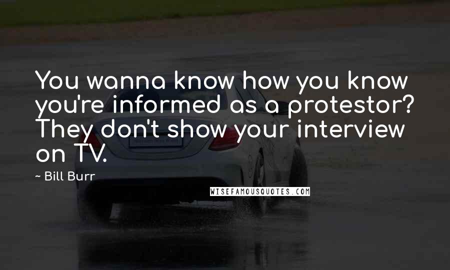 Bill Burr Quotes: You wanna know how you know you're informed as a protestor? They don't show your interview on TV.