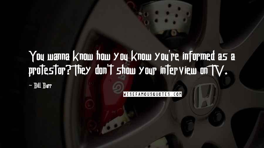 Bill Burr Quotes: You wanna know how you know you're informed as a protestor? They don't show your interview on TV.