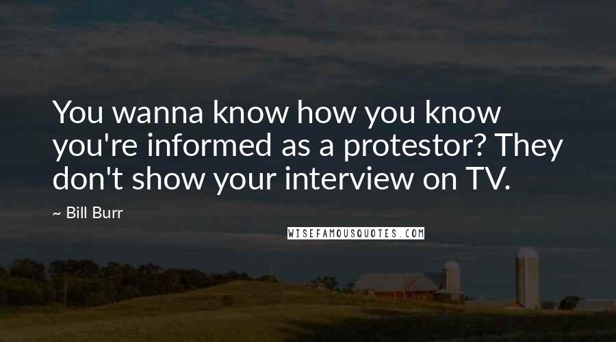 Bill Burr Quotes: You wanna know how you know you're informed as a protestor? They don't show your interview on TV.