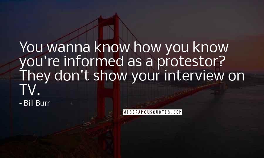 Bill Burr Quotes: You wanna know how you know you're informed as a protestor? They don't show your interview on TV.