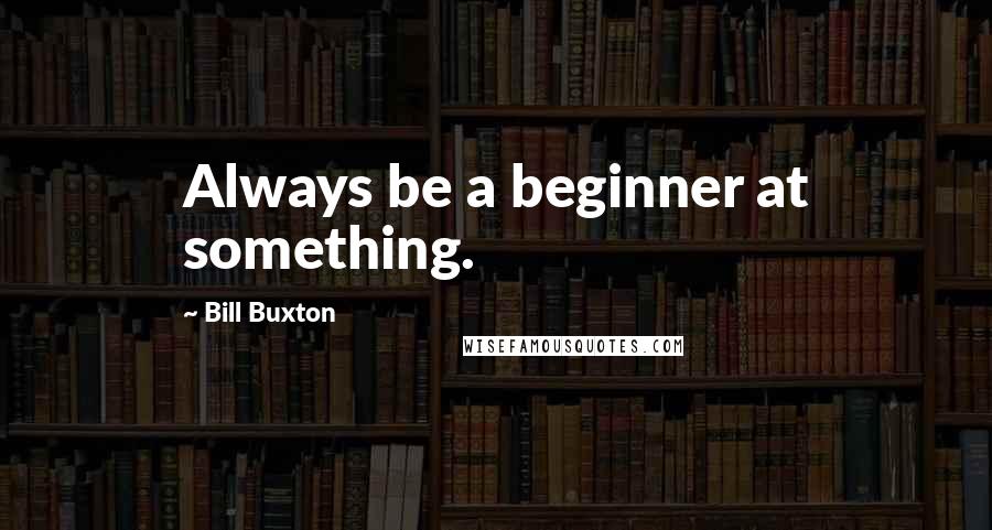 Bill Buxton Quotes: Always be a beginner at something.