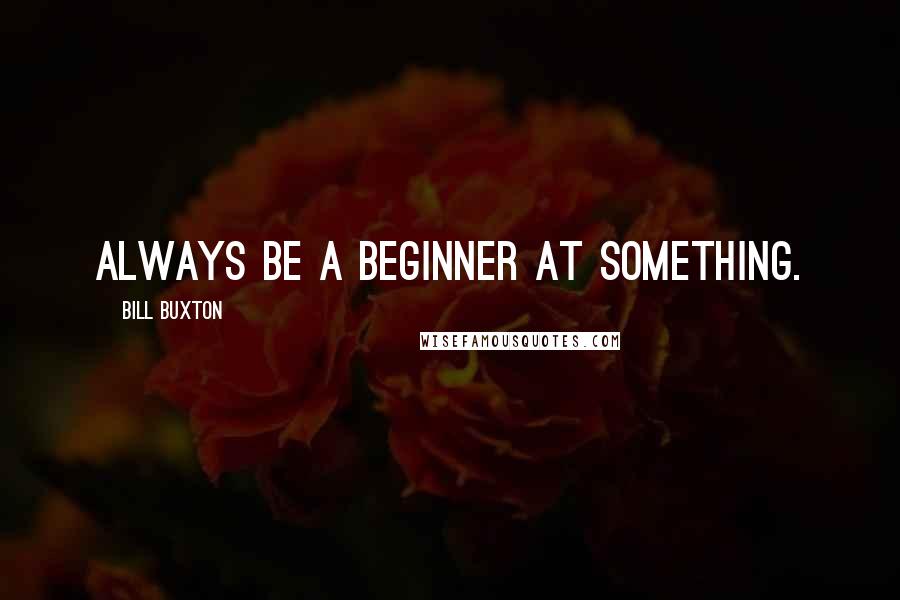 Bill Buxton Quotes: Always be a beginner at something.