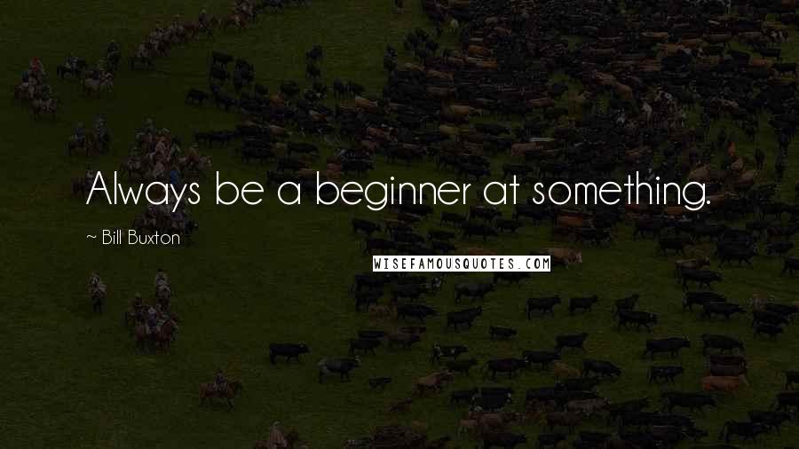 Bill Buxton Quotes: Always be a beginner at something.
