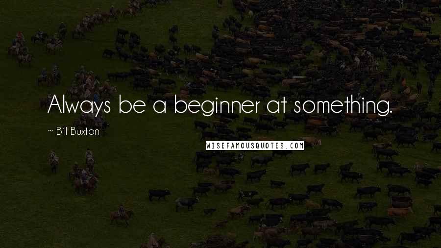 Bill Buxton Quotes: Always be a beginner at something.