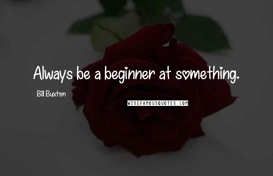 Bill Buxton Quotes: Always be a beginner at something.