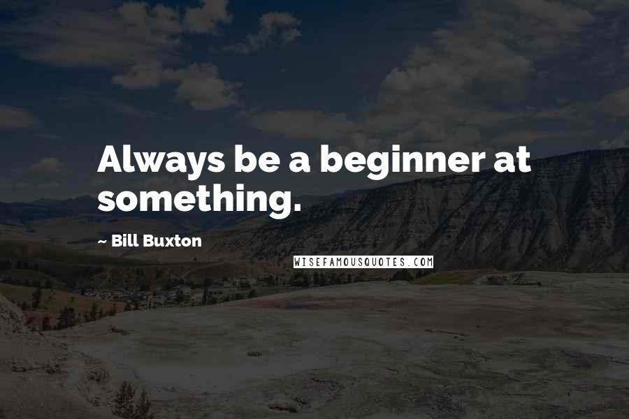 Bill Buxton Quotes: Always be a beginner at something.