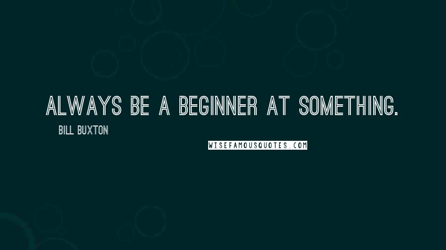 Bill Buxton Quotes: Always be a beginner at something.