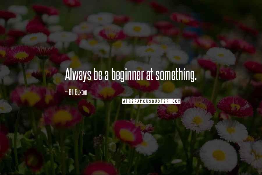 Bill Buxton Quotes: Always be a beginner at something.