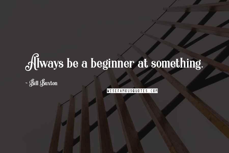 Bill Buxton Quotes: Always be a beginner at something.