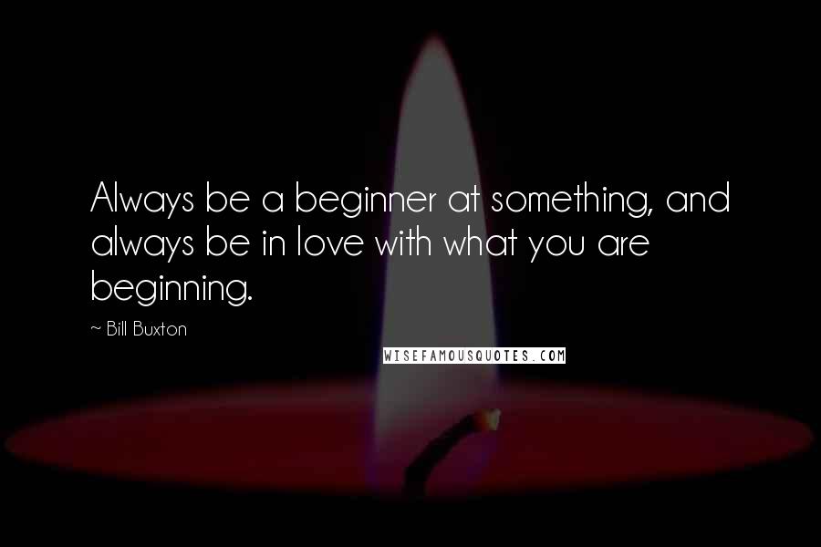 Bill Buxton Quotes: Always be a beginner at something, and always be in love with what you are beginning.