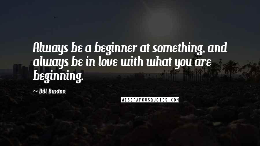 Bill Buxton Quotes: Always be a beginner at something, and always be in love with what you are beginning.