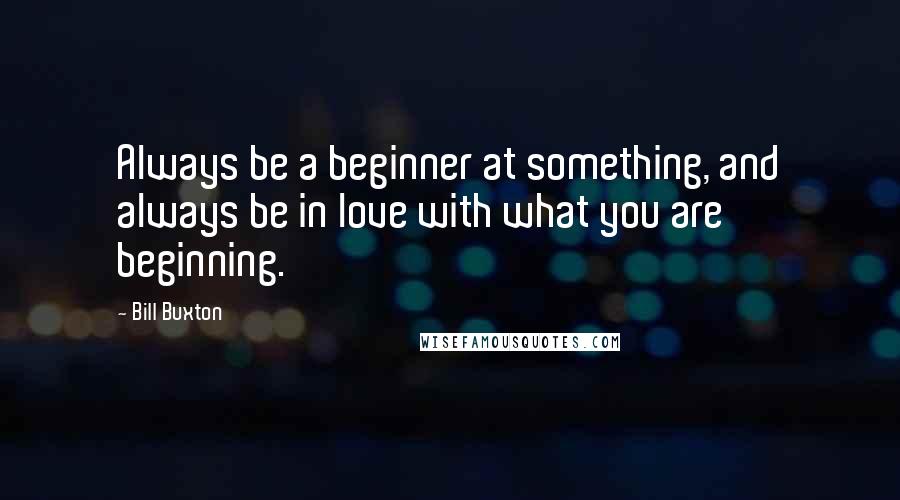 Bill Buxton Quotes: Always be a beginner at something, and always be in love with what you are beginning.