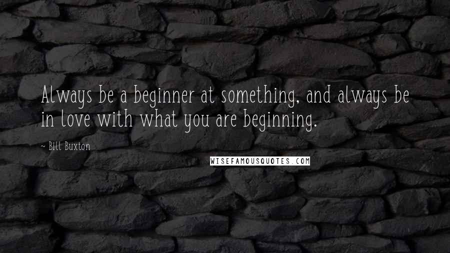 Bill Buxton Quotes: Always be a beginner at something, and always be in love with what you are beginning.