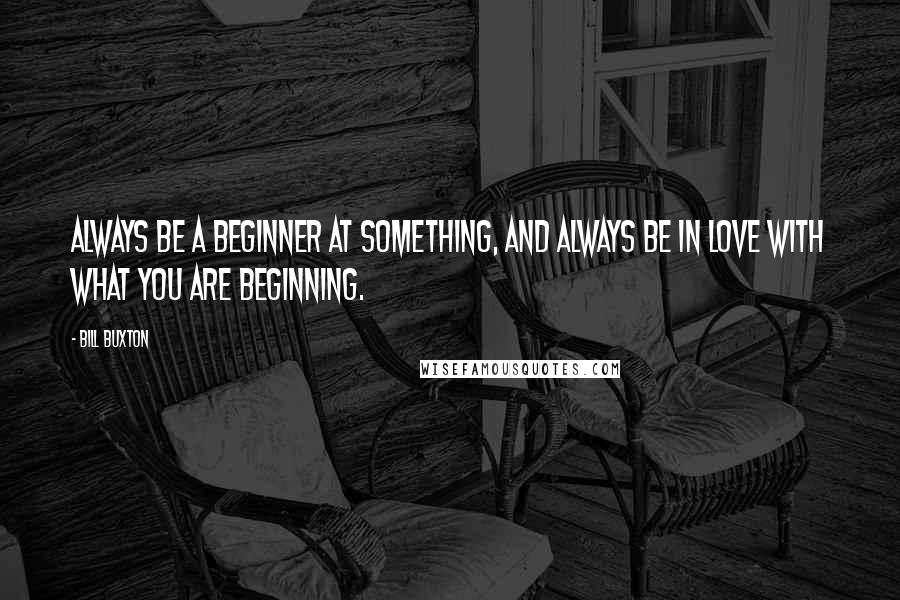 Bill Buxton Quotes: Always be a beginner at something, and always be in love with what you are beginning.