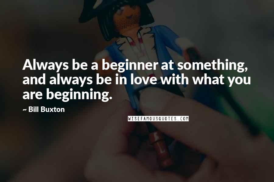 Bill Buxton Quotes: Always be a beginner at something, and always be in love with what you are beginning.