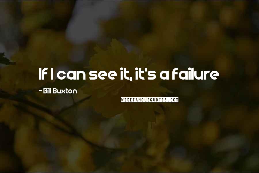 Bill Buxton Quotes: If I can see it, it's a failure