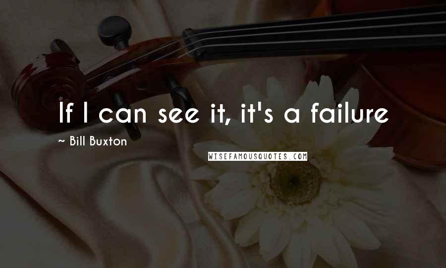 Bill Buxton Quotes: If I can see it, it's a failure