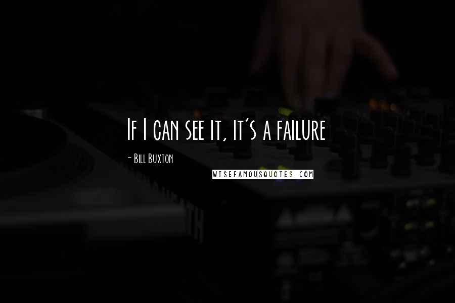 Bill Buxton Quotes: If I can see it, it's a failure