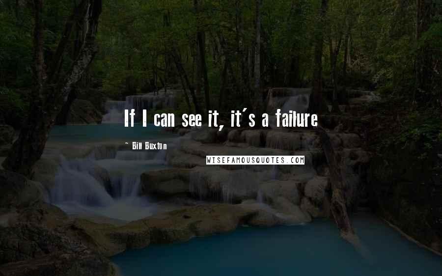 Bill Buxton Quotes: If I can see it, it's a failure