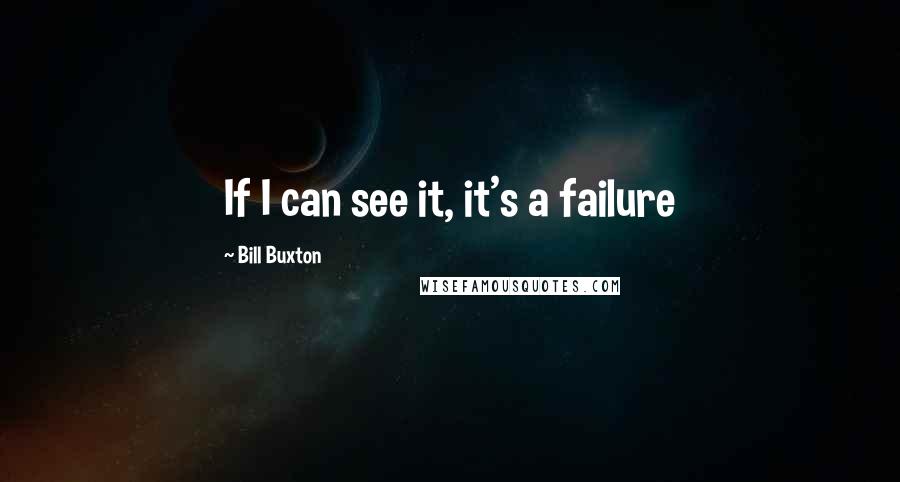 Bill Buxton Quotes: If I can see it, it's a failure