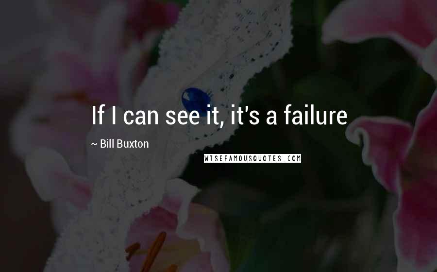 Bill Buxton Quotes: If I can see it, it's a failure