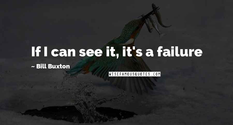 Bill Buxton Quotes: If I can see it, it's a failure