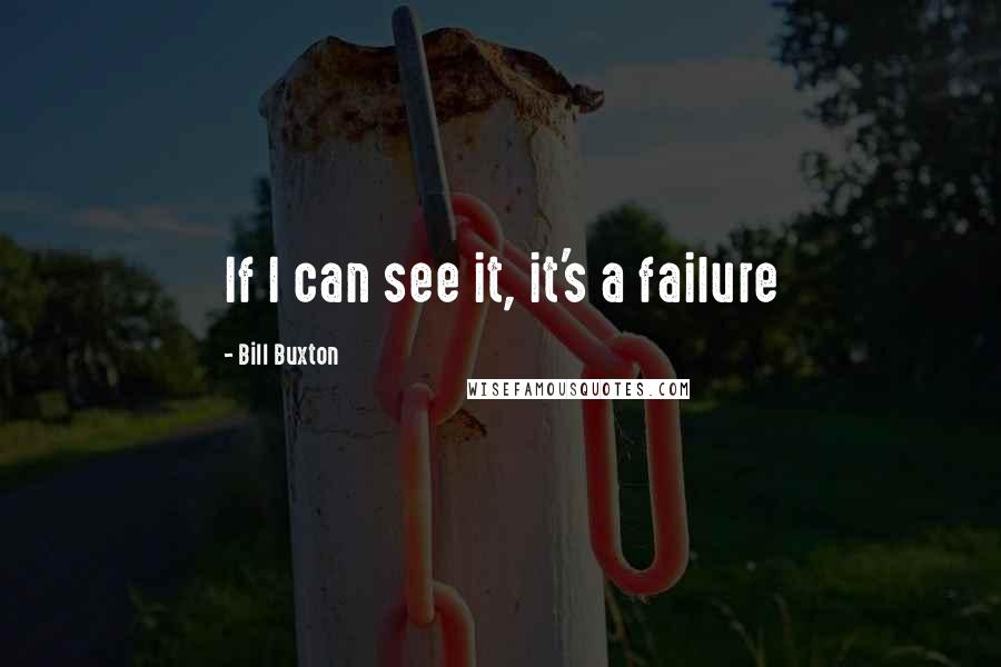 Bill Buxton Quotes: If I can see it, it's a failure