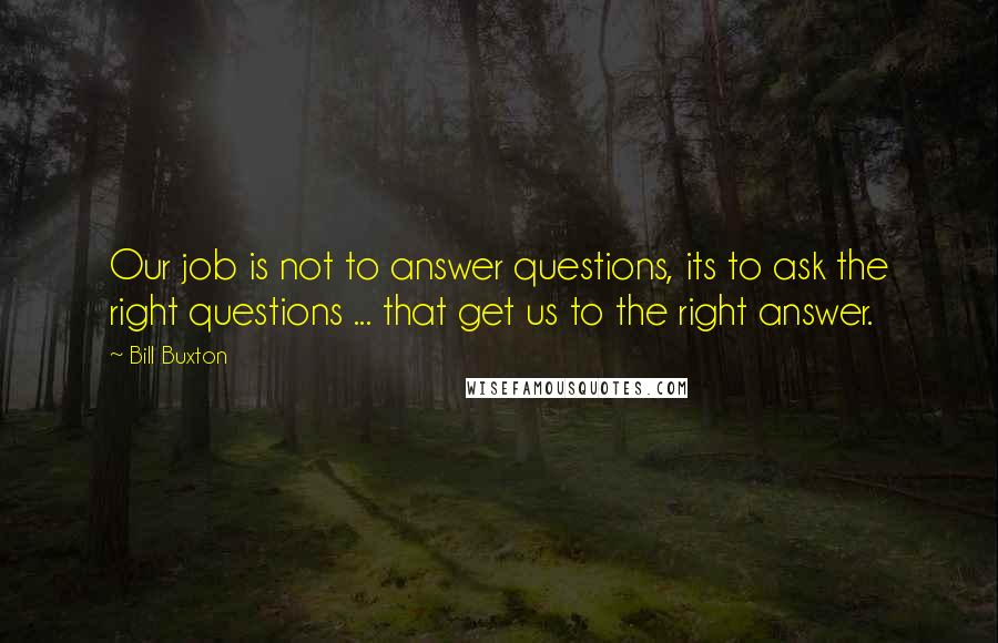 Bill Buxton Quotes: Our job is not to answer questions, its to ask the right questions ... that get us to the right answer.