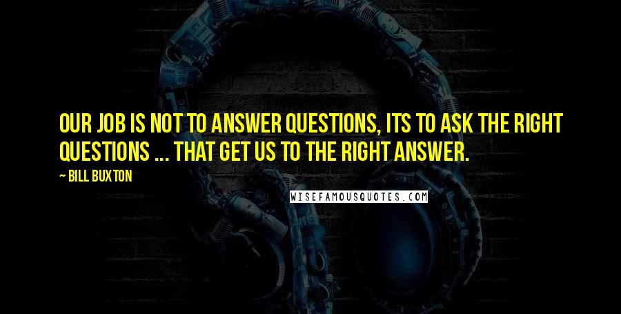 Bill Buxton Quotes: Our job is not to answer questions, its to ask the right questions ... that get us to the right answer.