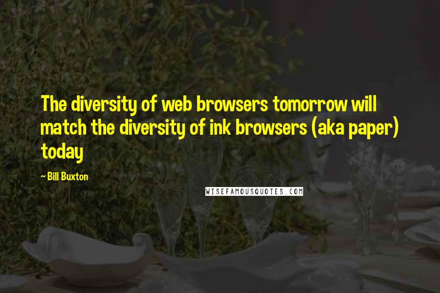 Bill Buxton Quotes: The diversity of web browsers tomorrow will match the diversity of ink browsers (aka paper) today