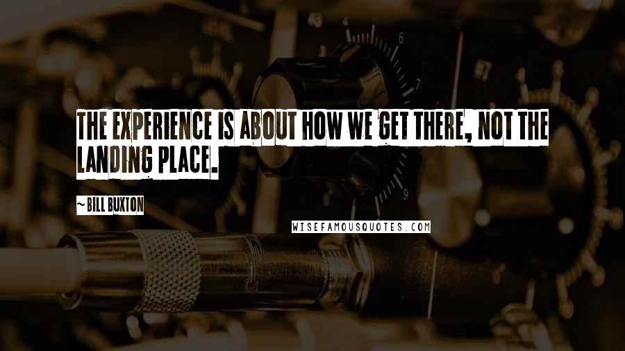 Bill Buxton Quotes: The experience is about how we get there, not the landing place.