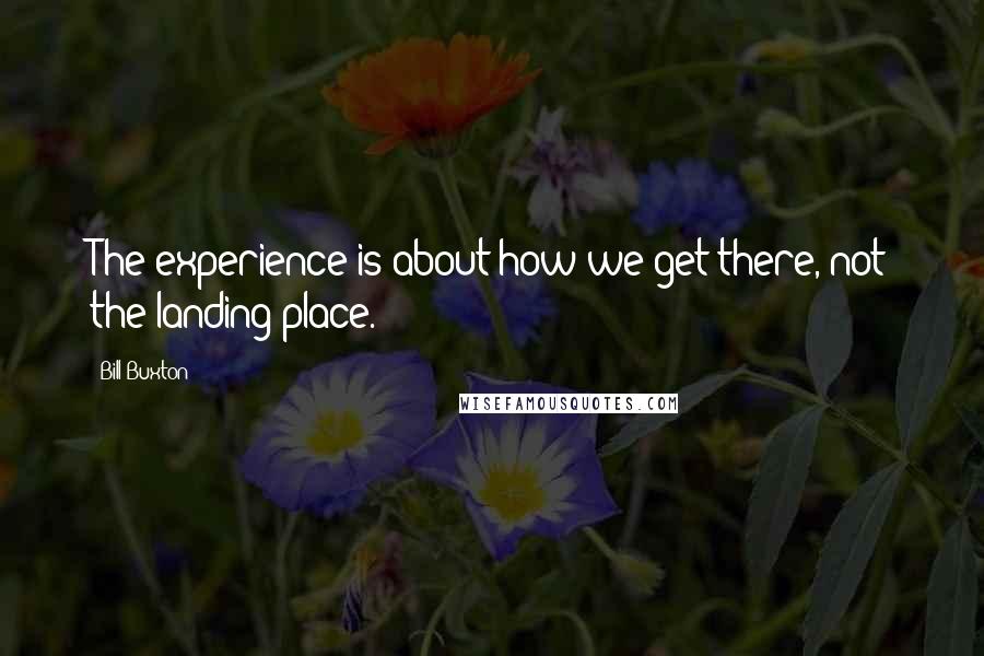 Bill Buxton Quotes: The experience is about how we get there, not the landing place.