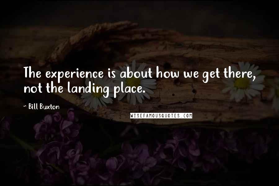 Bill Buxton Quotes: The experience is about how we get there, not the landing place.