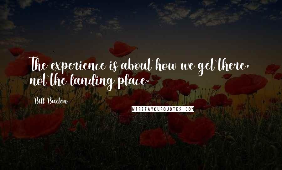 Bill Buxton Quotes: The experience is about how we get there, not the landing place.