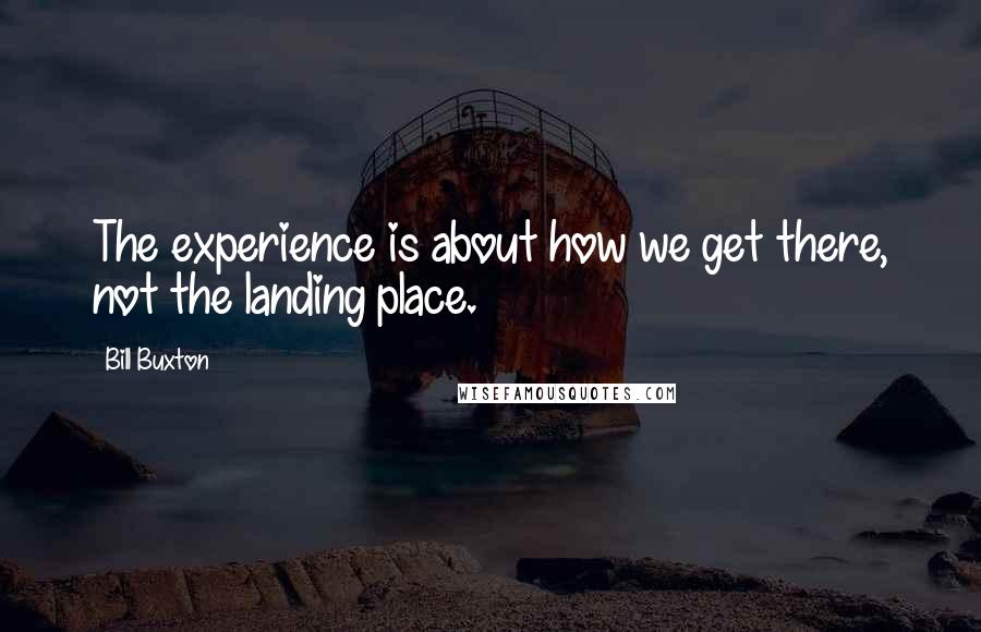 Bill Buxton Quotes: The experience is about how we get there, not the landing place.