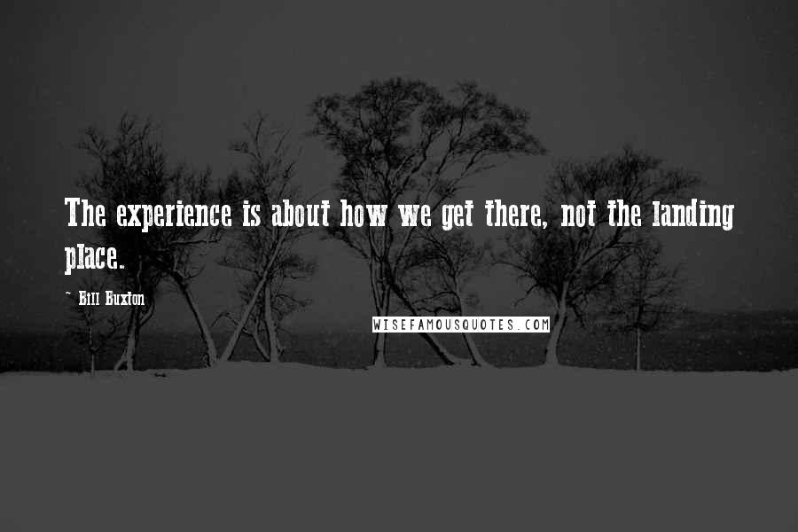 Bill Buxton Quotes: The experience is about how we get there, not the landing place.