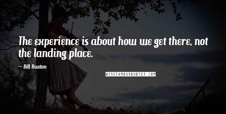 Bill Buxton Quotes: The experience is about how we get there, not the landing place.