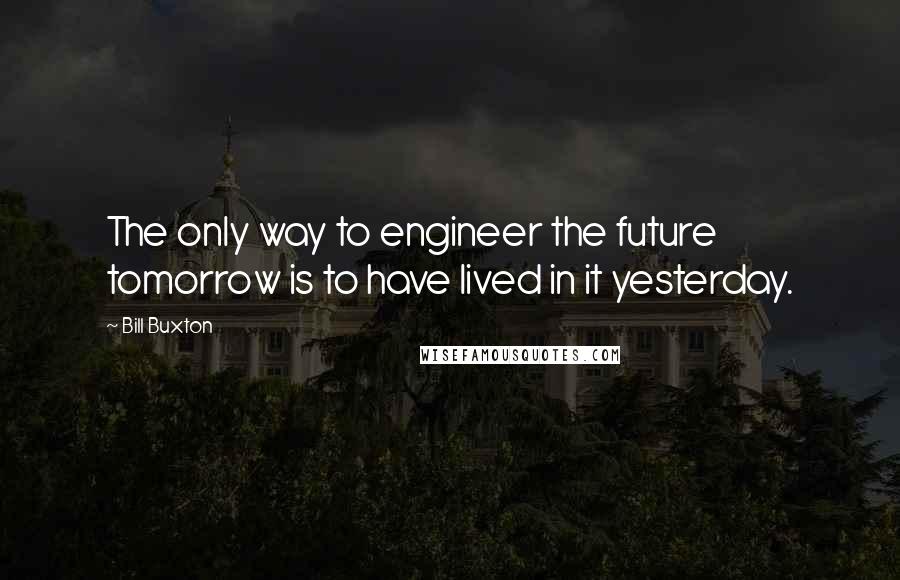 Bill Buxton Quotes: The only way to engineer the future tomorrow is to have lived in it yesterday.