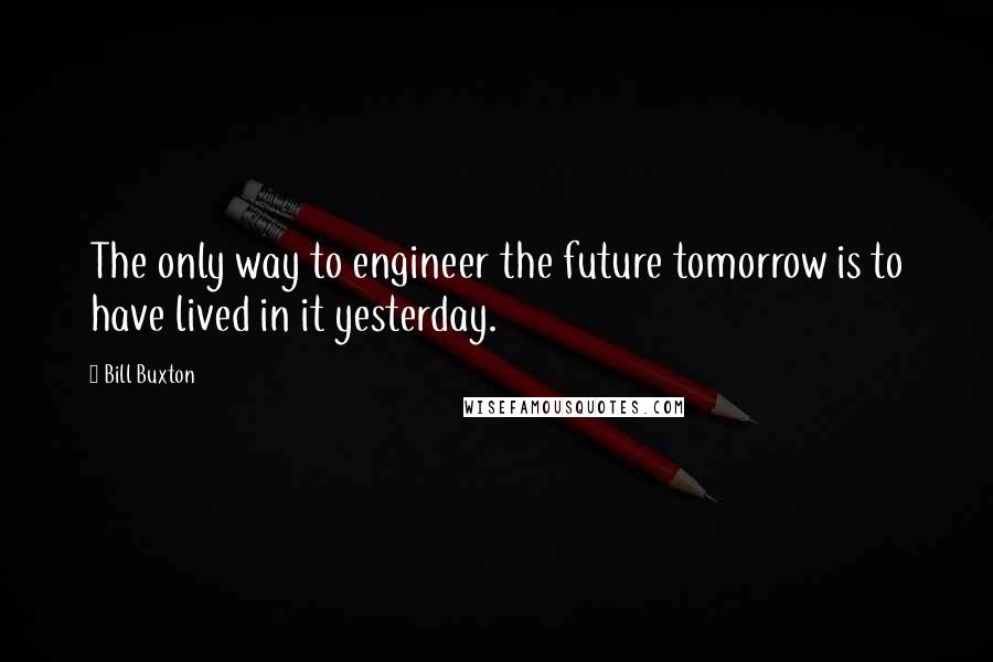 Bill Buxton Quotes: The only way to engineer the future tomorrow is to have lived in it yesterday.