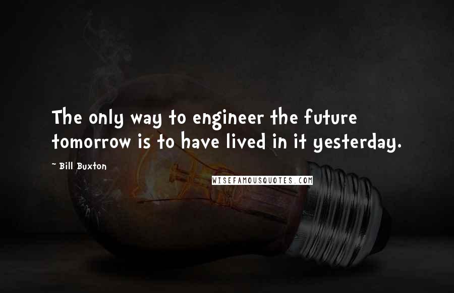 Bill Buxton Quotes: The only way to engineer the future tomorrow is to have lived in it yesterday.