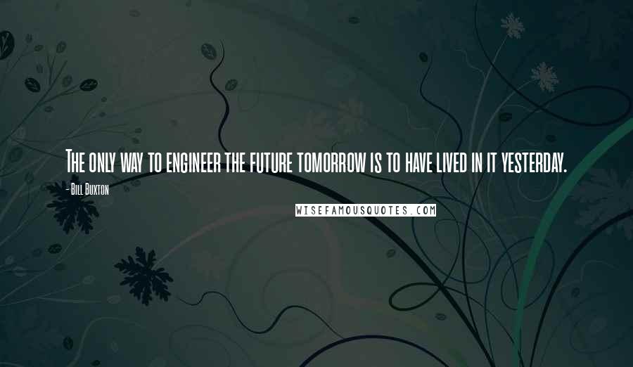 Bill Buxton Quotes: The only way to engineer the future tomorrow is to have lived in it yesterday.